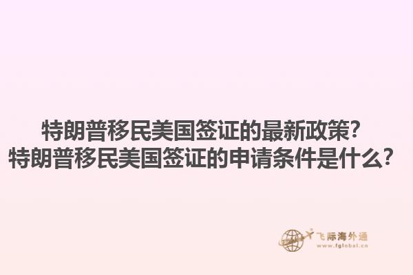 特朗普移民美国签证的最新政策？特朗普移民美国签证的申请条件是什么？1.jpg