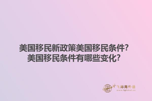 美国移民新政策美国移民条件？美国移民条件有哪些变化？1.jpg