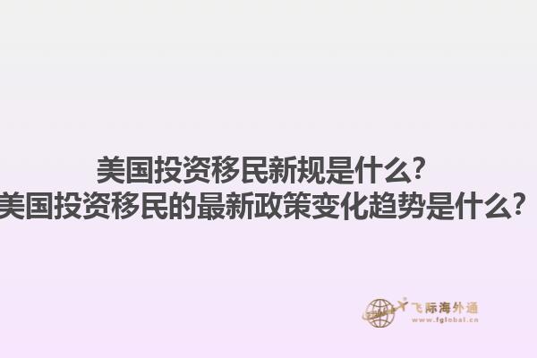 美国投资移民新规是什么？美国投资移民的最新政策变化趋势是什么？1.jpg