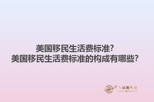 美国移民生活费标准？美国移民生活费标准的构成有哪些？1.jpg