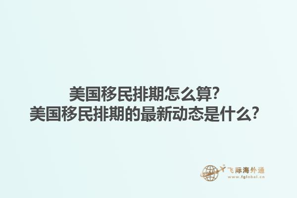 美国移民排期怎么算？美国移民排期的最新动态是什么？1.jpg