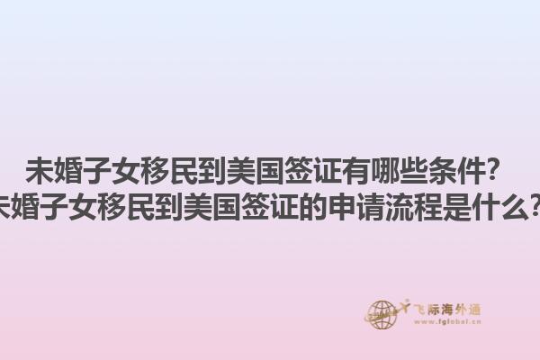 未婚子女移民到美国签证有哪些条件？未婚子女移民到美国签证的申请流程是什么？1.jpg