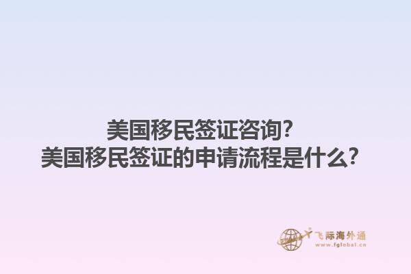 美国移民签证咨询？美国移民签证的申请流程是什么？1.jpg