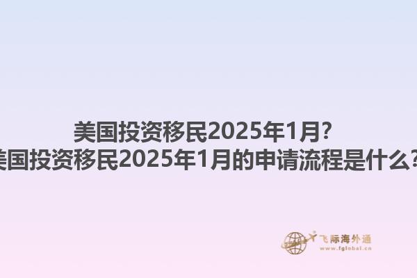 美国投资移民2025年1月？美国投资移民2025年1月的申请流程是什么？1.jpg