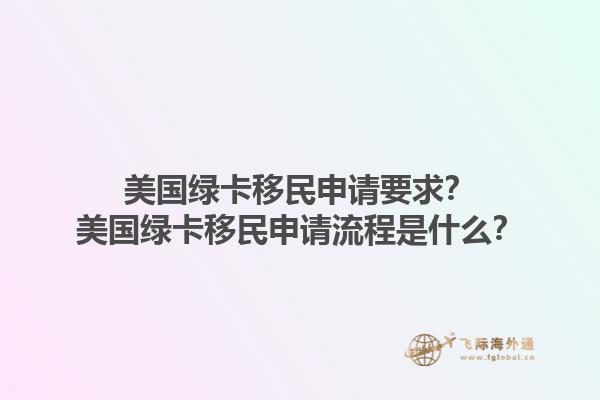 美国绿卡移民申请要求？美国绿卡移民申请流程是什么？1.jpg