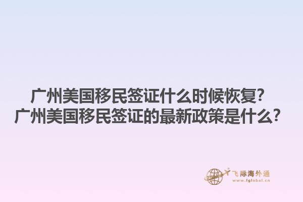 广州美国移民签证什么时候恢复？广州美国移民签证的最新政策是什么？1.jpg
