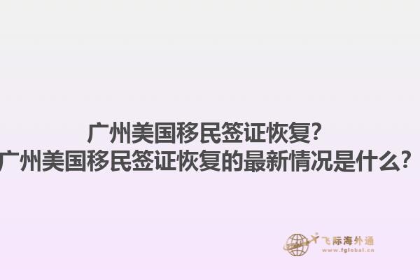 广州美国移民签证恢复？广州美国移民签证恢复的最新情况是什么？1.jpg