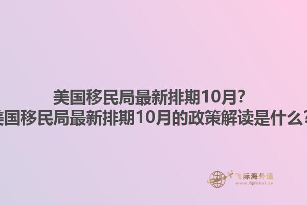 美国移民局最新排期10月？美国移民局最新排期10月的政策解读是什么？1.jpg