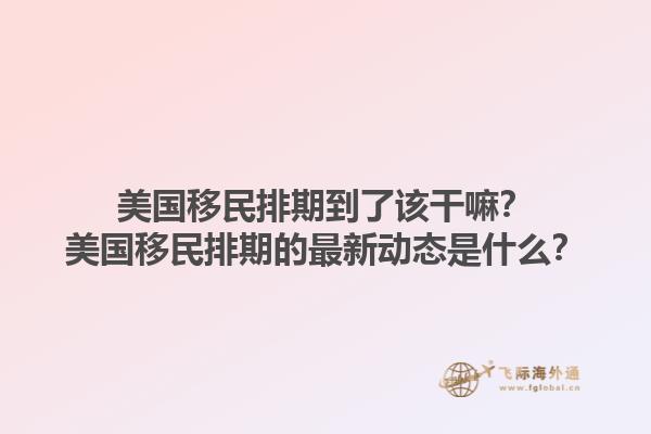 美国移民排期到了该干嘛？美国移民排期的最新动态是什么？1.jpg