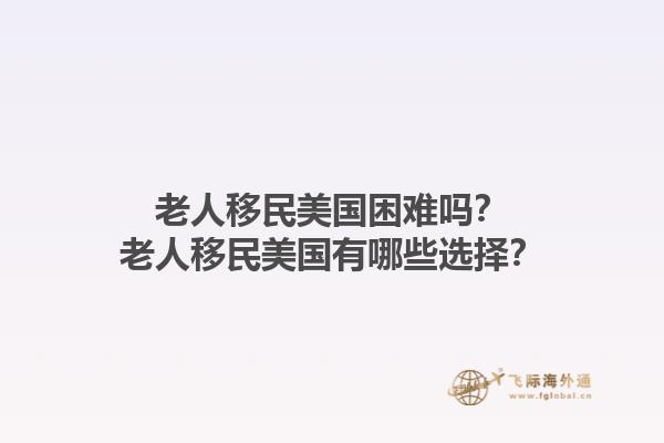 老人移民美国困难吗？老人移民美国有哪些选择？1.jpg