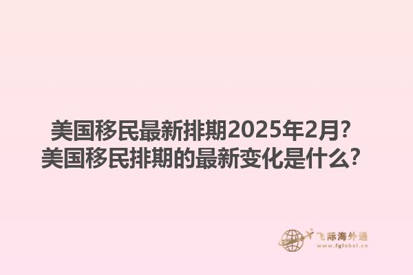 美国移民最新排期2025年2月？美国移民排期的最新变化是什么？1.jpg