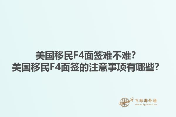 美国移民F4面签难不难？美国移民F4面签的注意事项有哪些？1.jpg