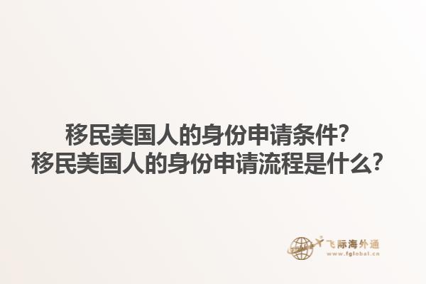 移民美国人的身份申请条件？移民美国人的身份申请流程是什么？1.jpg