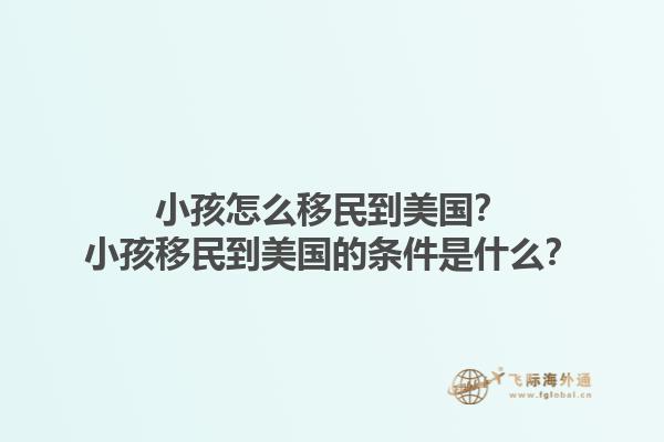 小孩怎么移民到美国？小孩移民到美国的条件是什么？1.jpg