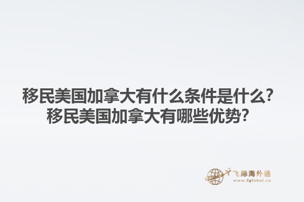 移民美国加拿大有什么条件是什么？移民美国加拿大有哪些优势？1.jpg