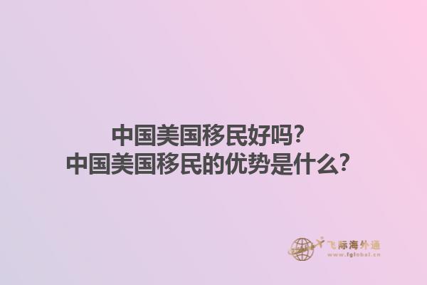 中国美国移民好吗？中国美国移民的优势是什么？1.jpg