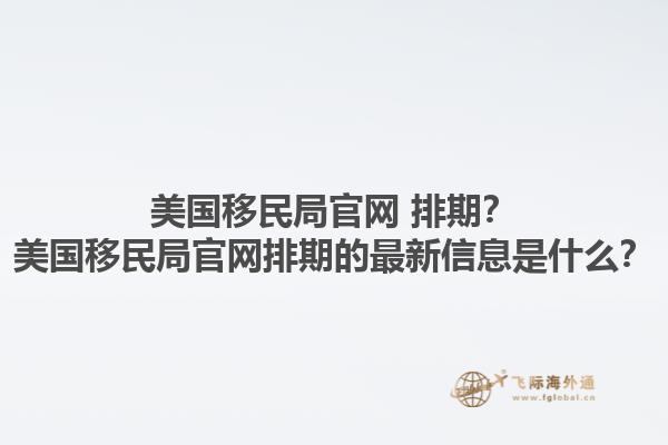 美国移民局官网 排期？美国移民局官网排期的最新信息是什么？1.jpg