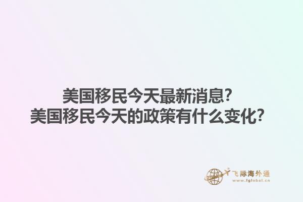 美国移民今天最新消息？美国移民今天的政策有什么变化？1.jpg