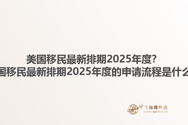美国移民最新排期2025年度？美国移民最新排期2025年度的申请流程是什么？1.jpg