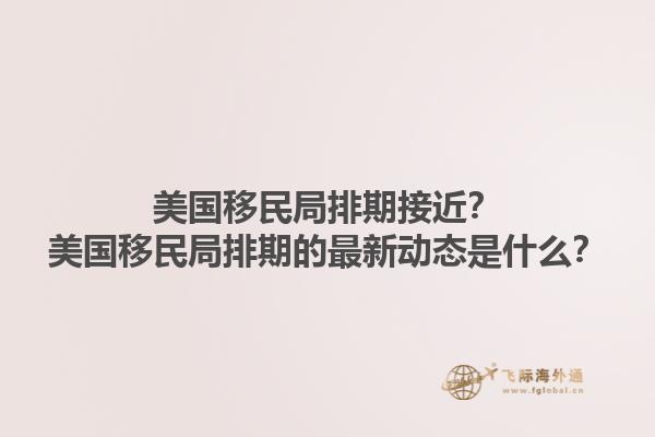 美国移民局排期接近？美国移民局排期的最新动态是什么？1.jpg