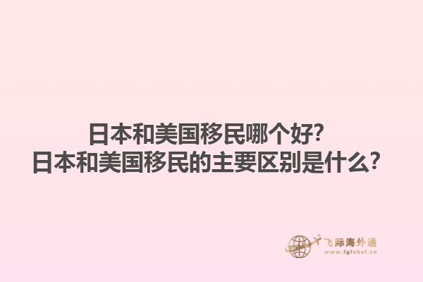 日本和美国移民哪个好？日本和美国移民的主要区别是什么？1.jpg
