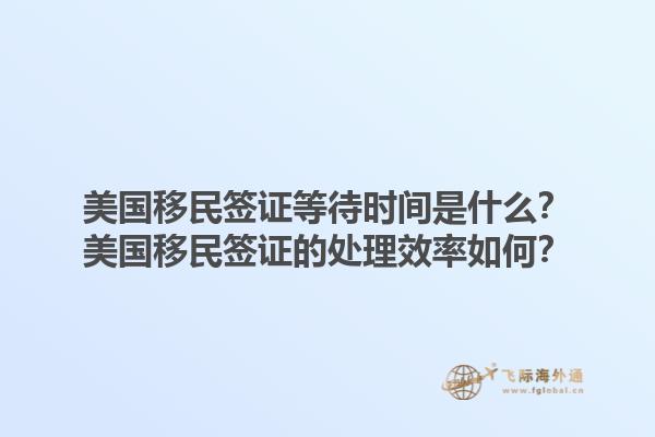 美国移民签证等待时间是什么？美国移民签证的处理效率如何？1.jpg