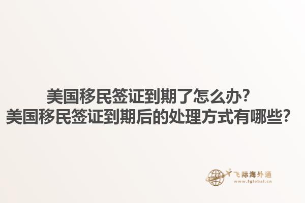 美国移民签证到期了怎么办？美国移民签证到期后的处理方式有哪些？1.jpg