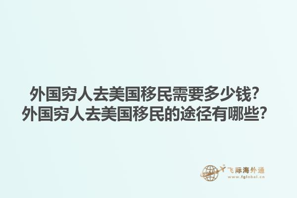 外国穷人去美国移民需要多少钱？外国穷人去美国移民的途径有哪些？1.jpg