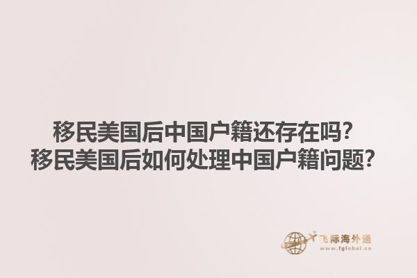 移民美国后中国户籍还存在吗？移民美国后如何处理中国户籍问题？1.jpg