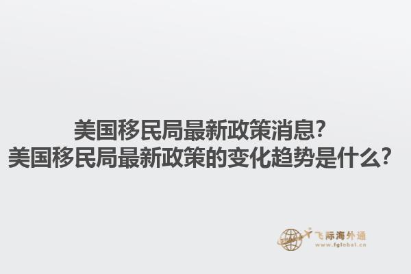 美国移民局最新政策消息？美国移民局最新政策的变化趋势是什么？1.jpg