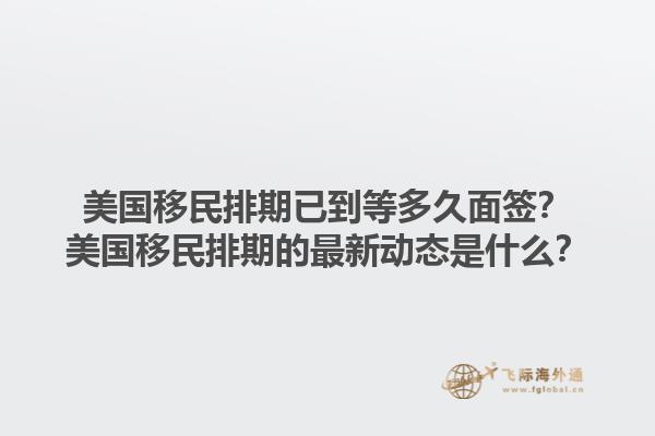 美国移民排期已到等多久面签？美国移民排期的最新动态是什么？1.jpg