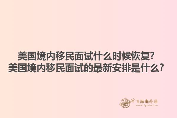 美国境内移民面试什么时候恢复？美国境内移民面试的最新安排是什么？1.jpg