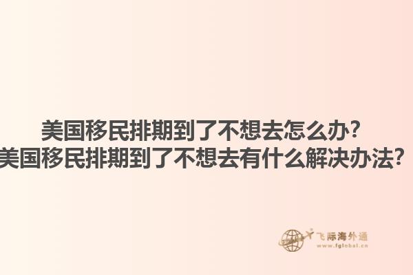 美国移民排期到了不想去怎么办？美国移民排期到了不想去有什么解决办法？1.jpg