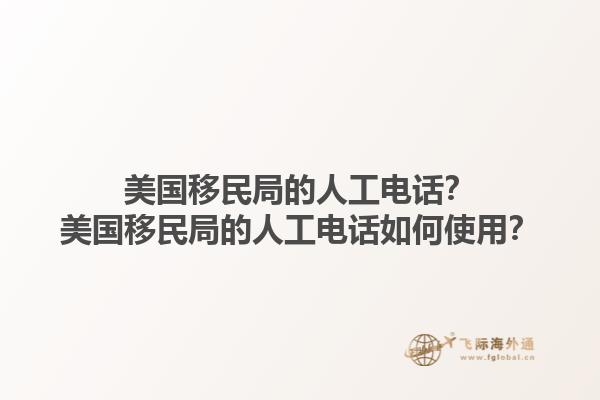 美国移民局的人工电话？美国移民局的人工电话如何使用？1.jpg