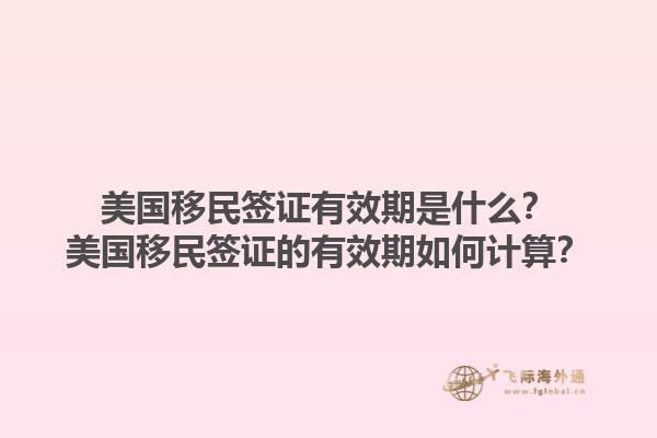 美国移民签证有效期是什么？美国移民签证的有效期如何计算？1.jpg