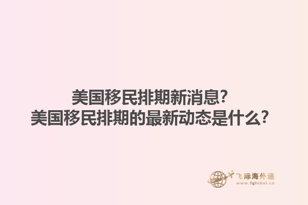 美国移民排期新消息？美国移民排期的最新动态是什么？1.jpg