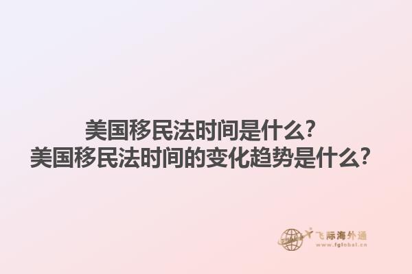美国移民法时间是什么？美国移民法时间的变化趋势是什么？1.jpg
