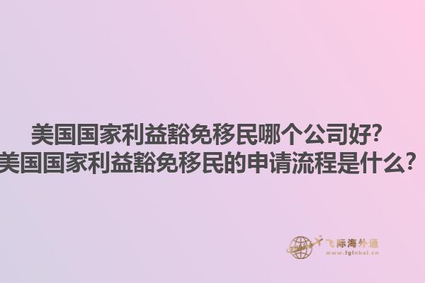 美国国家利益豁免移民哪个公司好？美国国家利益豁免移民的申请流程是什么？1.jpg