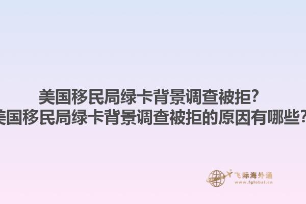 美国移民局绿卡背景调查被拒？美国移民局绿卡背景调查被拒的原因有哪些？1.jpg