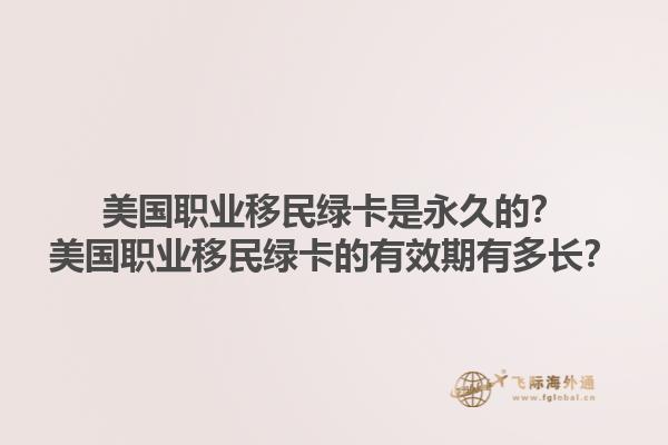 美国职业移民绿卡是永久的？美国职业移民绿卡的有效期有多长？1.jpg