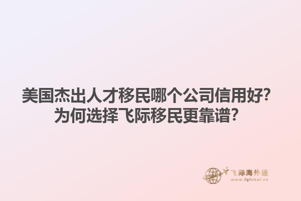 美国杰出人才移民哪个公司信用好？为何选择飞际移民更靠谱？1.jpg