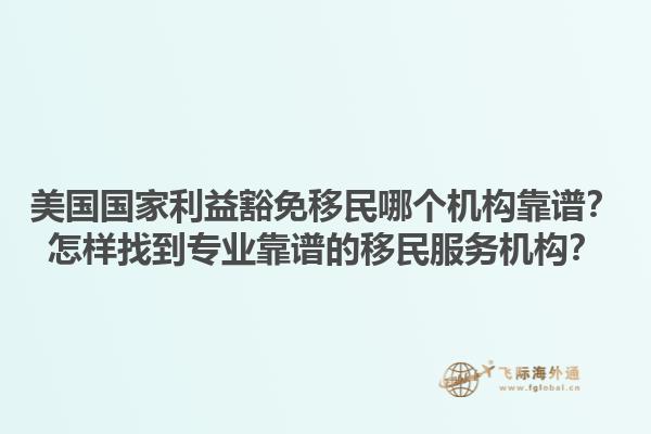 美国国家利益豁免移民哪个机构靠谱？怎样找到专业靠谱的移民服务机构？1.jpg