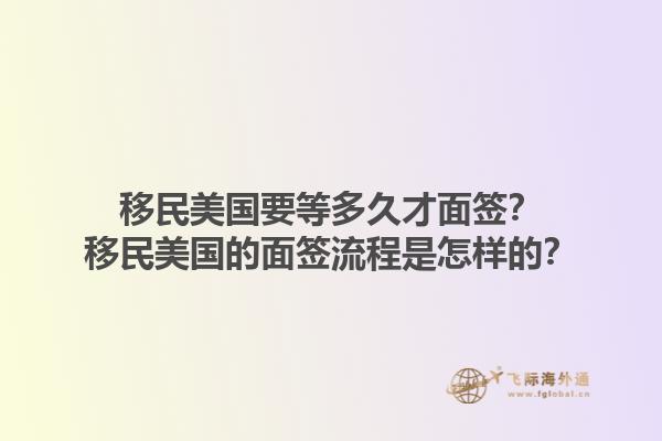 移民美国要等多久才面签？移民美国的面签流程是怎样的？1.jpg