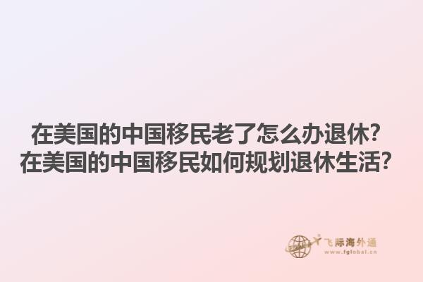 在美国的中国移民老了怎么办退休？在美国的中国移民如何规划退休生活？1.jpg