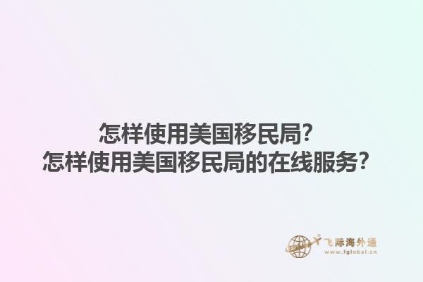 怎样使用美国移民局？怎样使用美国移民局的在线服务？