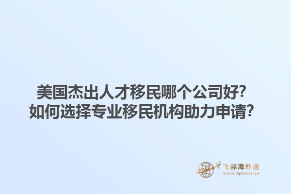 美国杰出人才移民哪个公司好？如何选择专业移民机构助力申请？