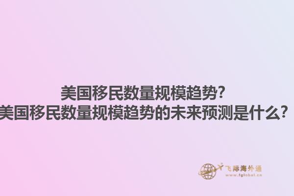 美国移民数量规模趋势？美国移民数量规模趋势的未来预测是什么？1.jpg