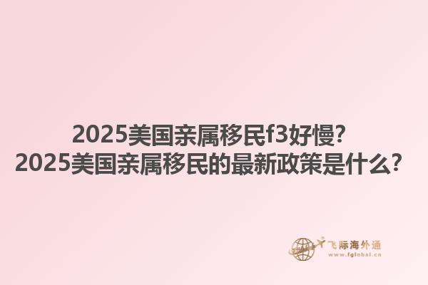 2025美国亲属移民f3好慢？2025美国亲属移民的最新政策是什么？1.jpg