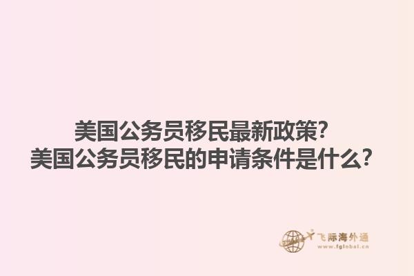 美国公务员移民最新政策？美国公务员移民的申请条件是什么？1.jpg