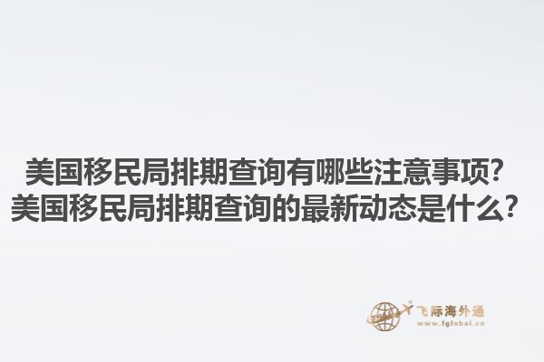 美国移民局排期查询有哪些注意事项？美国移民局排期查询的最新动态是什么？1.jpg